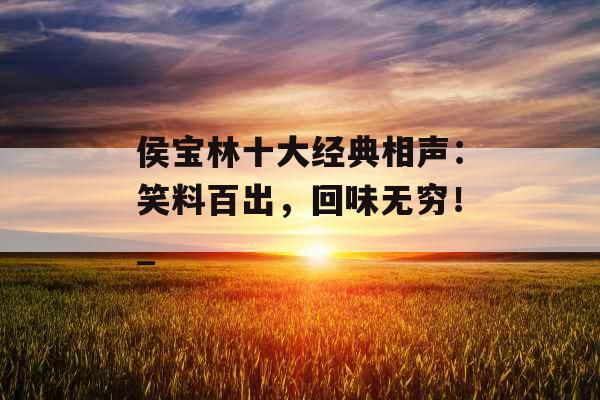 侯宝林十大经典相声：笑料百出，回味无穷！_