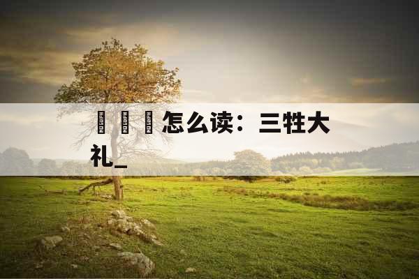犇羴鱻怎么读：三牲大礼_