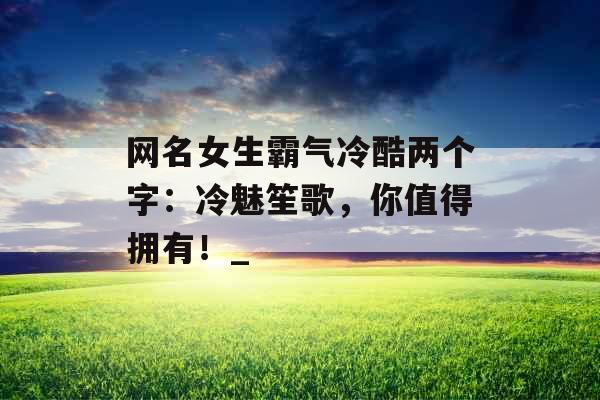 网名女生霸气冷酷两个字：冷魅笙歌，你值得拥有！_