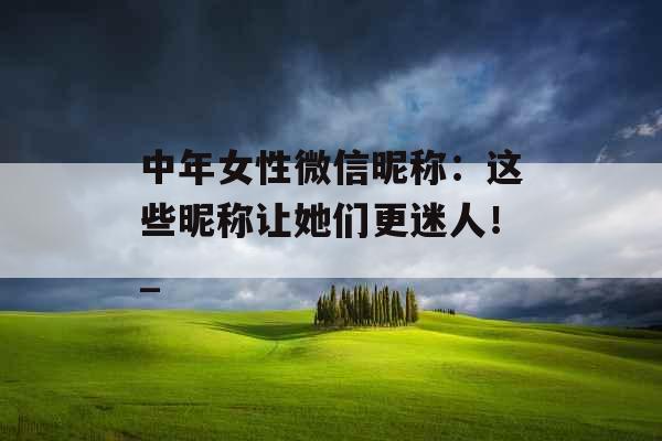 中年女性微信昵称：这些昵称让她们更迷人！_