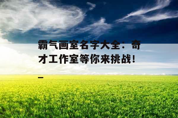 霸气画室名字大全：奇才工作室等你来挑战！_