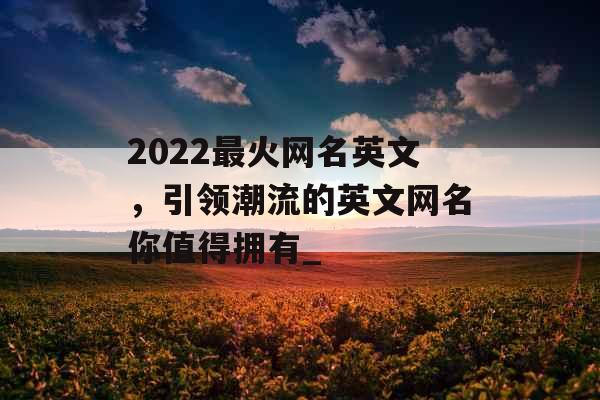 2022最火网名英文，引领潮流的英文网名你值得拥有_