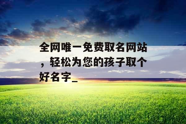 全网唯一免费取名网站，轻松为您的孩子取个好名字_