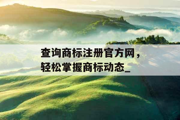 查询商标注册官方网，轻松掌握商标动态_