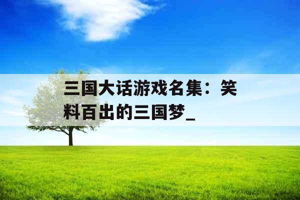 三国大话游戏名集：笑料百出的三国梦_
