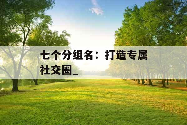 七个分组名：打造专属社交圈_