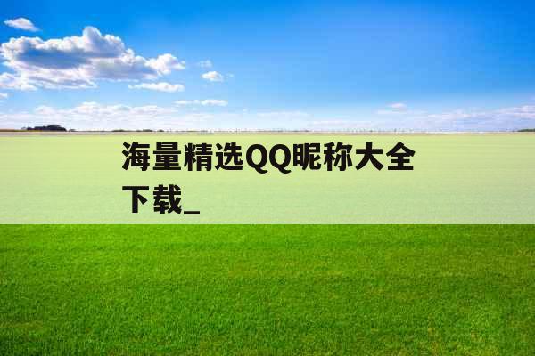 海量精选QQ昵称大全下载_