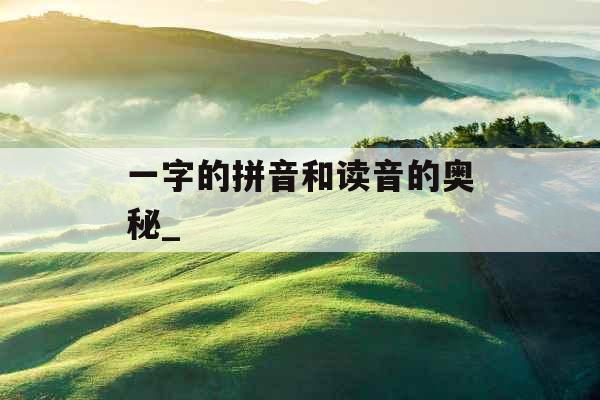 一字的拼音和读音的奥秘_