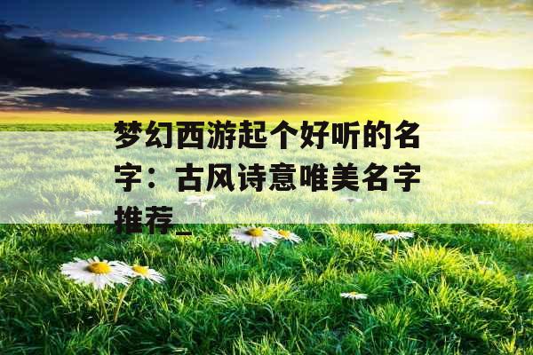 梦幻西游起个好听的名字：古风诗意唯美名字推荐_