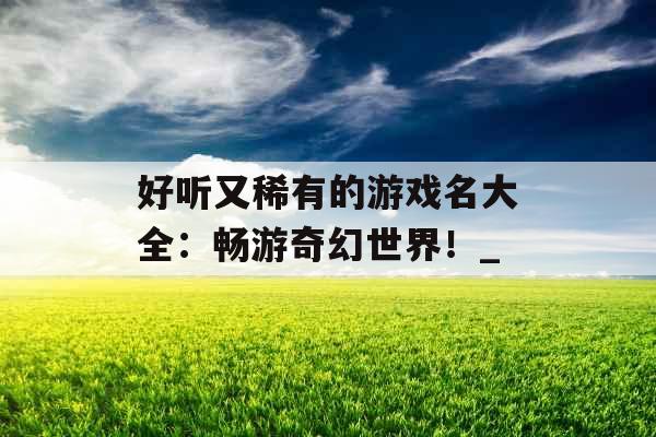 好听又稀有的游戏名大全：畅游奇幻世界！_