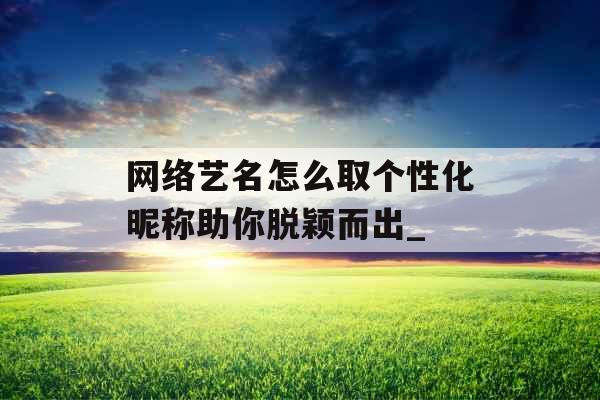 网络艺名怎么取个性化昵称助你脱颖而出_