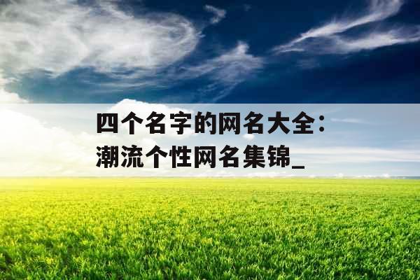 四个名字的网名大全：潮流个性网名集锦_