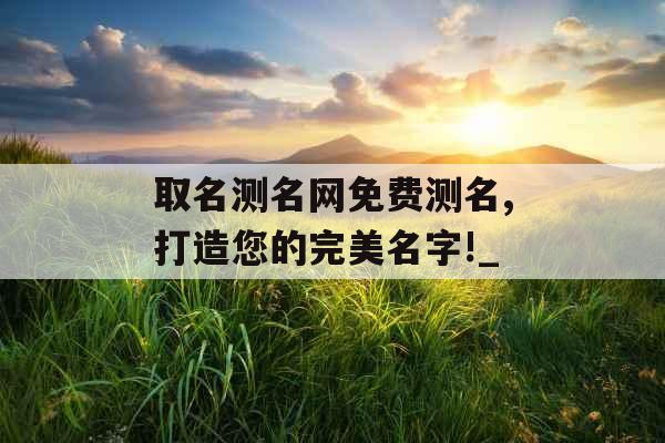 取名测名网免费测名,打造您的完美名字!_