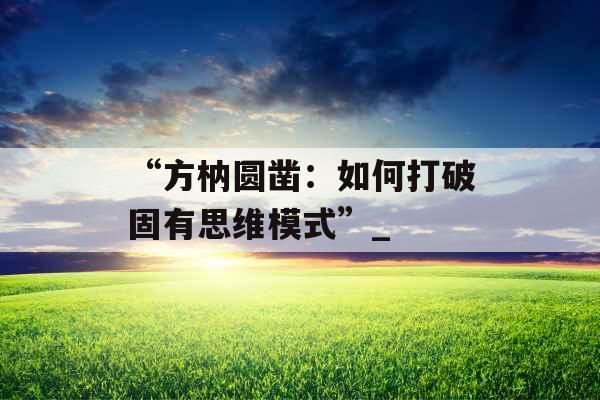 “方枘圆凿：如何打破固有思维模式”_