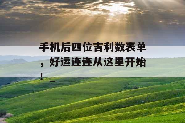 手机后四位吉利数表单，好运连连从这里开始！_