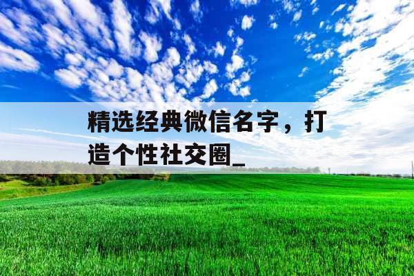 精选经典微信名字，打造个性社交圈_