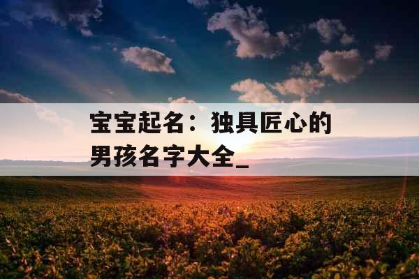 宝宝起名：独具匠心的男孩名字大全_