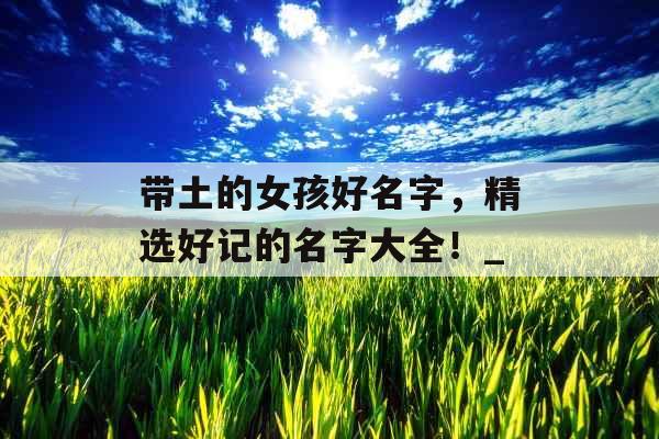 带土的女孩好名字，精选好记的名字大全！_