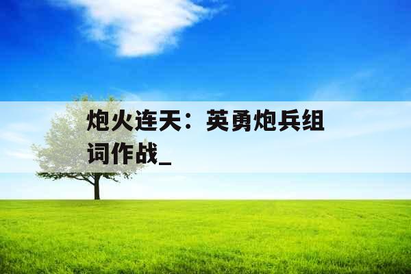 炮火连天：英勇炮兵组词作战_