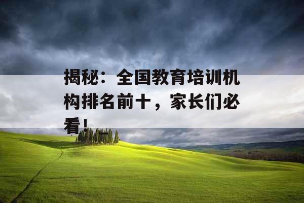 揭秘：全国教育培训机构排名前十，家长们必看！_