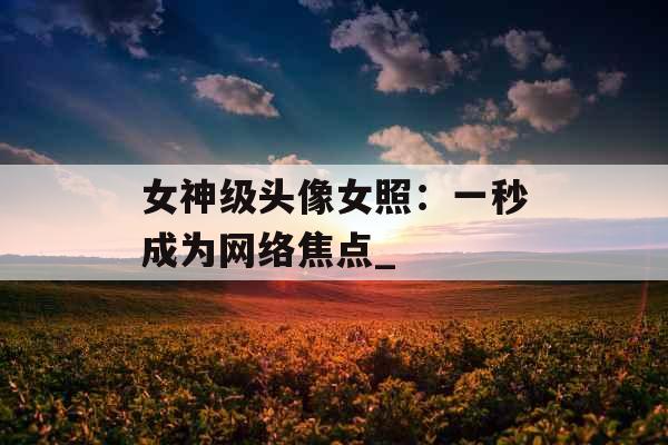 女神级头像女照：一秒成为网络焦点_
