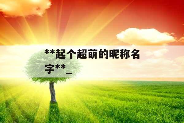 **起个超萌的昵称名字**_