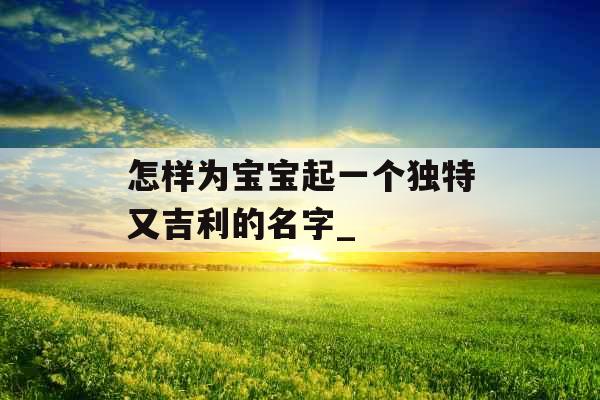 怎样为宝宝起一个独特又吉利的名字_