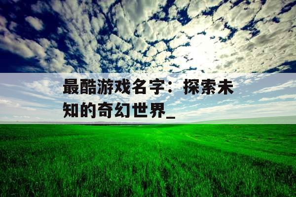 最酷游戏名字：探索未知的奇幻世界_