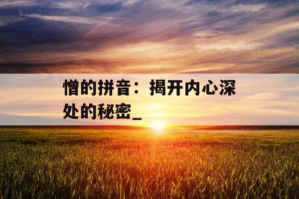 憎的拼音：揭开内心深处的秘密_