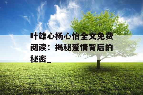 叶雄心杨心怡全文免费阅读：揭秘爱情背后的秘密_