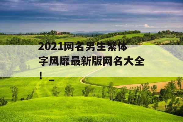 2021网名男生繁体字风靡最新版网名大全！_