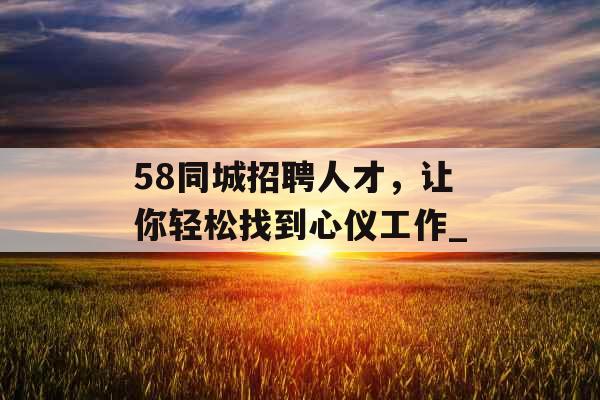 58同城招聘人才，让你轻松找到心仪工作_