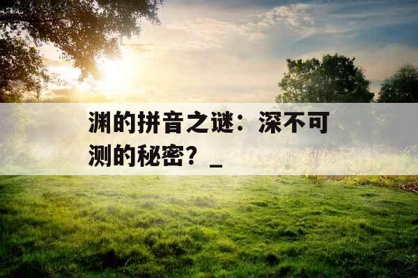 渊的拼音之谜：深不可测的秘密？_