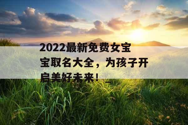 2022最新免费女宝宝取名大全，为孩子开启美好未来！_