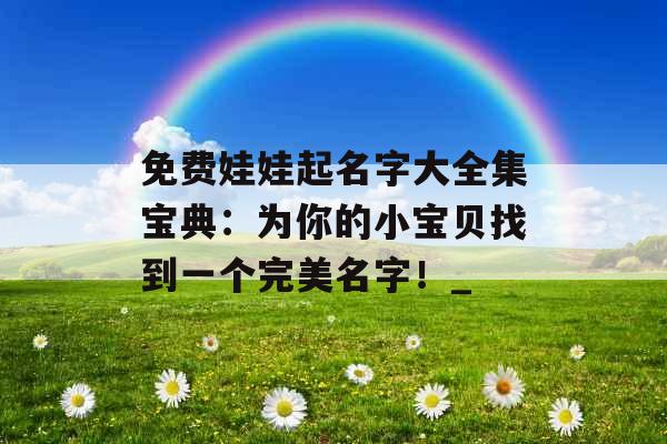 免费娃娃起名字大全集宝典：为你的小宝贝找到一个完美名字！_