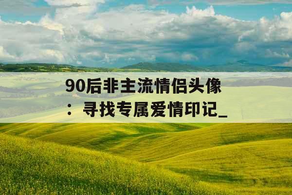 90后非主流情侣头像：寻找专属爱情印记_