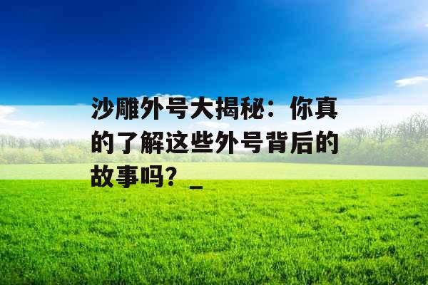 沙雕外号大揭秘：你真的了解这些外号背后的故事吗？_