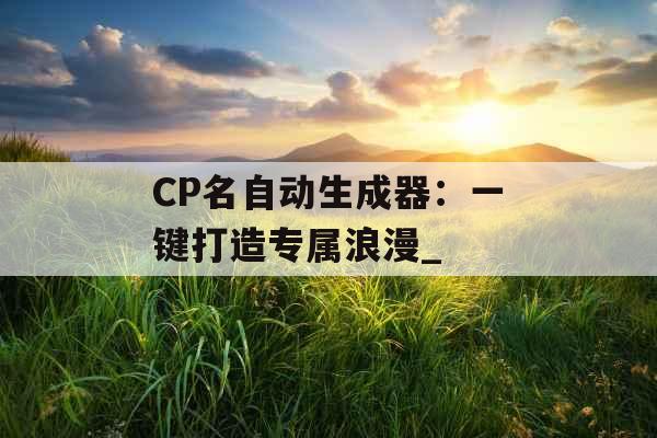 CP名自动生成器：一键打造专属浪漫_