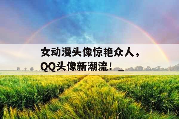 女动漫头像惊艳众人，QQ头像新潮流！_