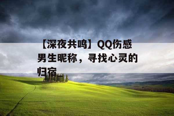 【深夜共鸣】QQ伤感男生昵称，寻找心灵的归宿_