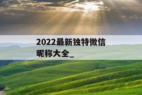 2022最新独特微信昵称大全_