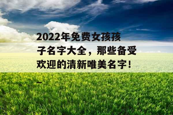 2022年免费女孩孩子名字大全，那些备受欢迎的清新唯美名字！_