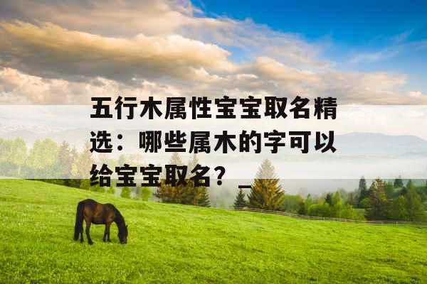 五行木属性宝宝取名精选：哪些属木的字可以给宝宝取名？_