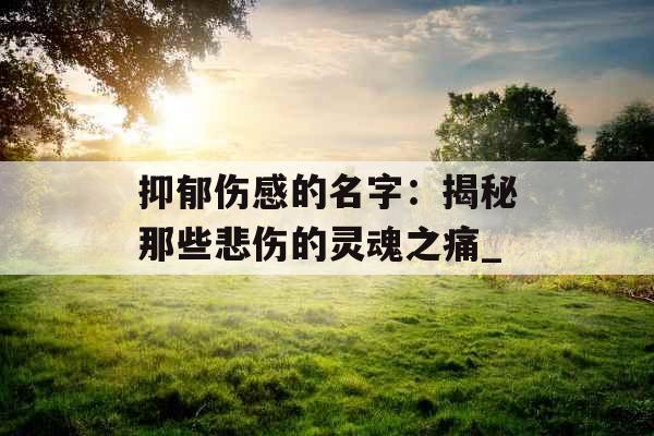 抑郁伤感的名字：揭秘那些悲伤的灵魂之痛_