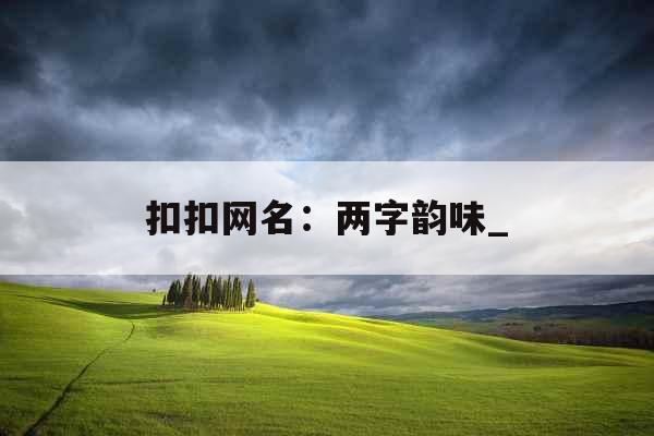 扣扣网名:两字韵味_ 扣扣网名:两字韵味_