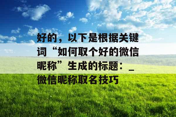 好的,以下是根据关键词“如何取个好的微信昵称”生成的标题:_微信昵称取名技巧 好的,以下是根据关键词“如何取个好的微信昵称”生成的标题:_微信昵称取名技巧
