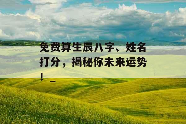 免费算生辰八字、姓名打分，揭秘你未来运势！_