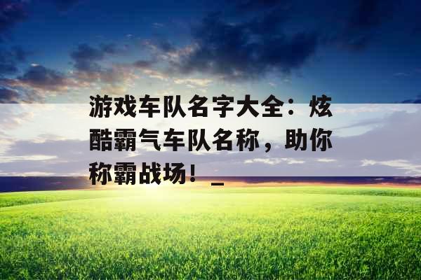 游戏车队名字大全：炫酷霸气车队名称，助你称霸战场！_