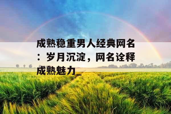 成熟稳重男人经典网名：岁月沉淀，网名诠释成熟魅力_