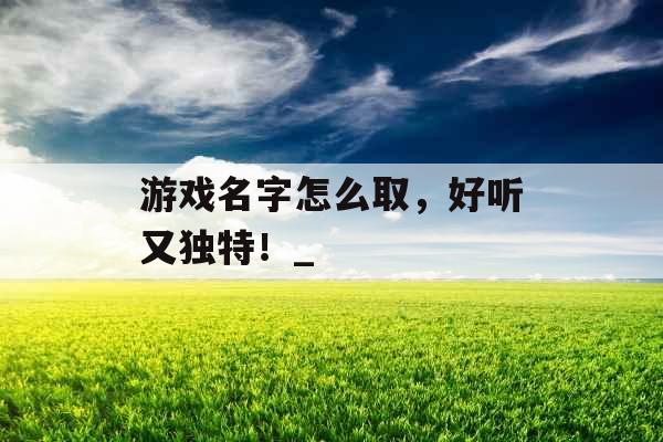 游戏名字怎么取，好听又独特！_